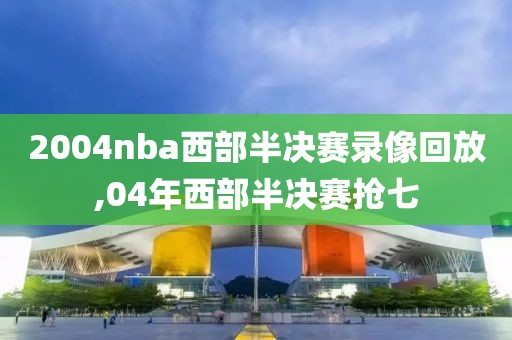 2004nba西部半决赛录像回放,04年西部半决赛抢七