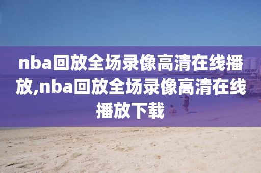 nba回放全场录像高清在线播放,nba回放全场录像高清在线播放下载