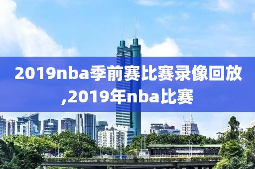 2019nba季前赛比赛录像回放,2019年nba比赛