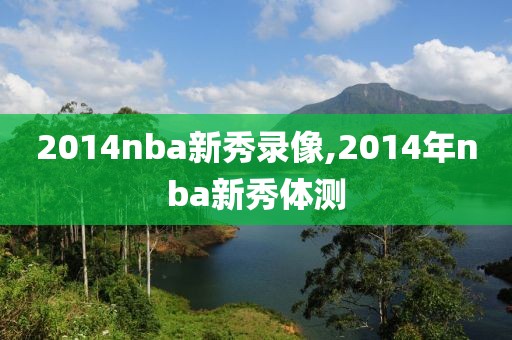 2014nba新秀录像,2014年nba新秀体测