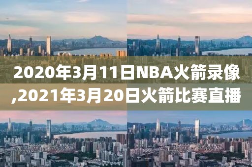 2020年3月11日NBA火箭录像,2021年3月20日火箭比赛直播