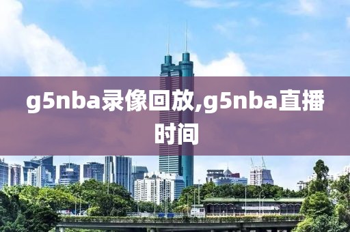 g5nba录像回放,g5nba直播时间