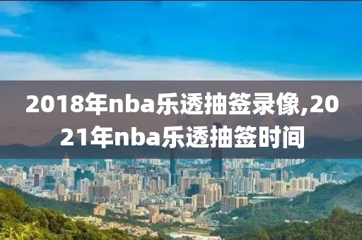 2018年nba乐透抽签录像,2021年nba乐透抽签时间