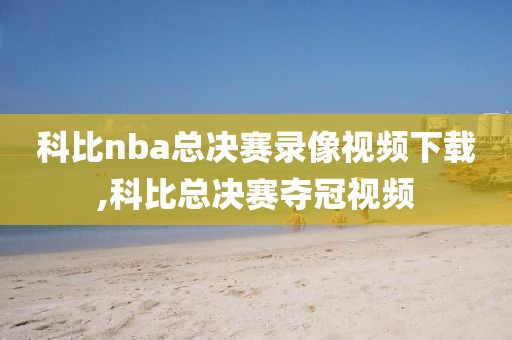 科比nba总决赛录像视频下载,科比总决赛夺冠视频