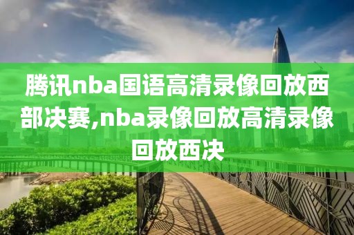 腾讯nba国语高清录像回放西部决赛,nba录像回放高清录像回放西决