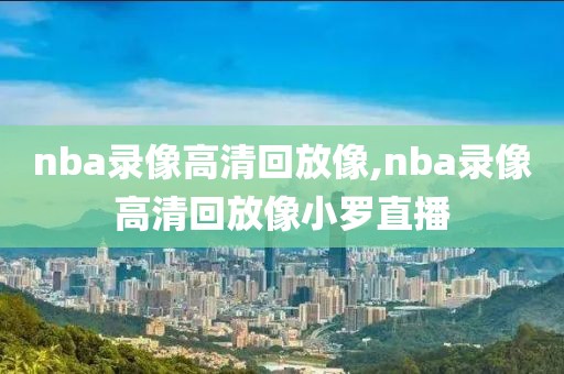 nba录像高清回放像,nba录像高清回放像小罗直播