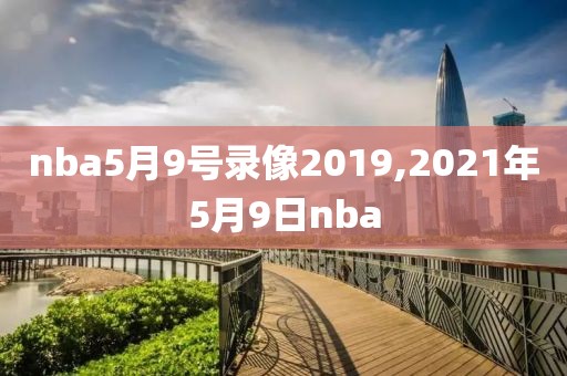 nba5月9号录像2019,2021年5月9日nba