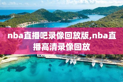 nba直播吧录像回放版,nba直播高清录像回放