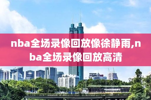 nba全场录像回放像徐静雨,nba全场录像回放高清