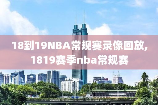 18到19NBA常规赛录像回放,1819赛季nba常规赛