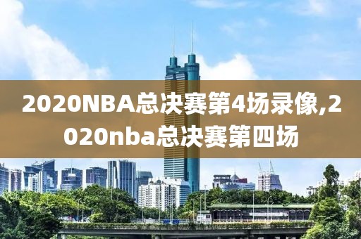 2020NBA总决赛第4场录像,2020nba总决赛第四场