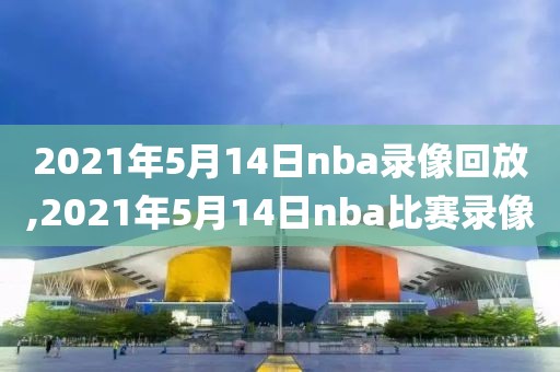 2021年5月14日nba录像回放,2021年5月14日nba比赛录像