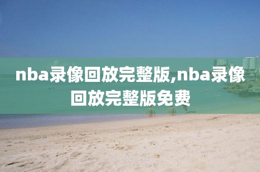 nba录像回放完整版,nba录像回放完整版免费