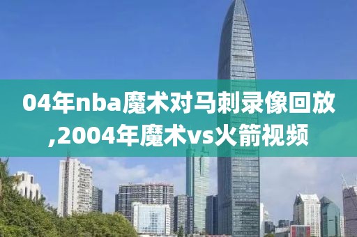 04年nba魔术对马刺录像回放,2004年魔术vs火箭视频