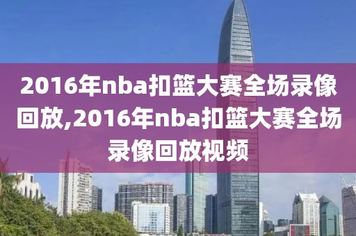 2016年nba扣篮大赛全场录像回放,2016年nba扣篮大赛全场录像回放视频