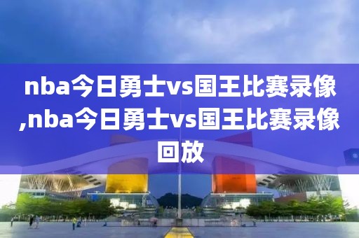 nba今日勇士vs国王比赛录像,nba今日勇士vs国王比赛录像回放