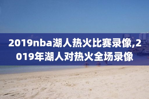 2019nba湖人热火比赛录像,2019年湖人对热火全场录像