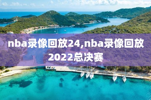 nba录像回放24,nba录像回放2022总决赛