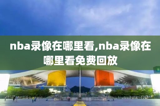 nba录像在哪里看,nba录像在哪里看免费回放