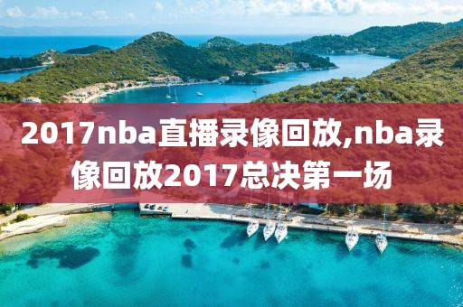 2017nba直播录像回放,nba录像回放2017总决第一场