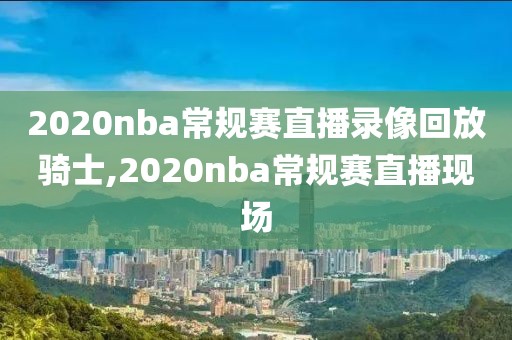 2020nba常规赛直播录像回放骑士,2020nba常规赛直播现场