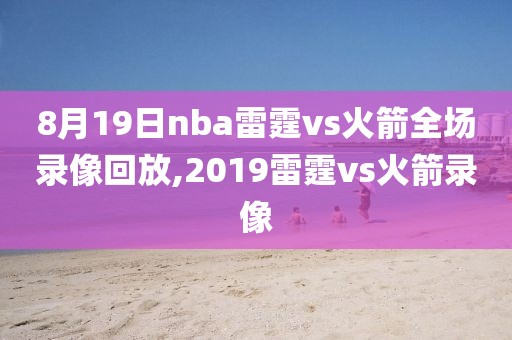 8月19日nba雷霆vs火箭全场录像回放,2019雷霆vs火箭录像