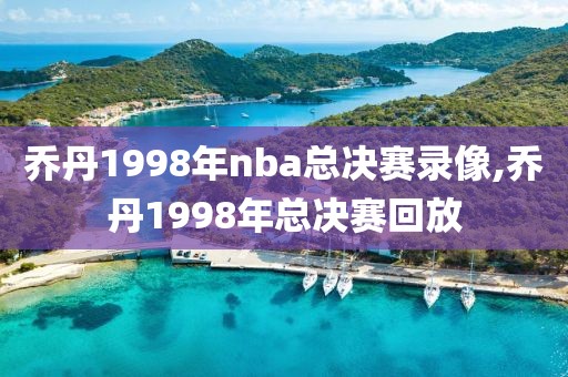 乔丹1998年nba总决赛录像,乔丹1998年总决赛回放