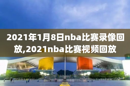 2021年1月8日nba比赛录像回放,2021nba比赛视频回放