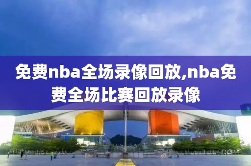 免费nba全场录像回放,nba免费全场比赛回放录像