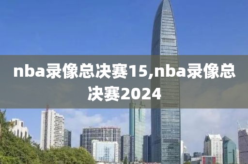 nba录像总决赛15,nba录像总决赛2024