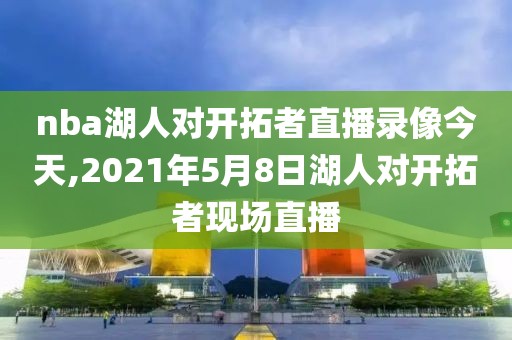 nba湖人对开拓者直播录像今天,2021年5月8日湖人对开拓者现场直播