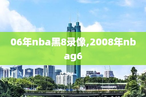 06年nba黑8录像,2008年nbag6