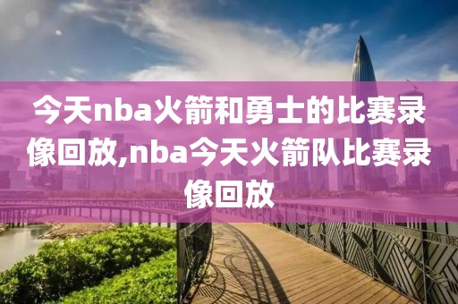 今天nba火箭和勇士的比赛录像回放,nba今天火箭队比赛录像回放