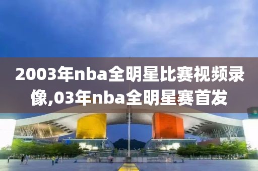 2003年nba全明星比赛视频录像,03年nba全明星赛首发