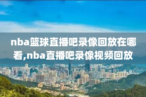 nba篮球直播吧录像回放在哪看,nba直播吧录像视频回放