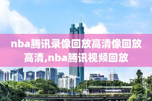 nba腾讯录像回放高清像回放高清,nba腾讯视频回放