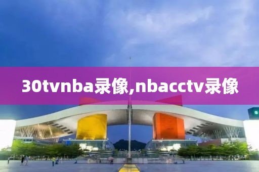 30tvnba录像,nbacctv录像