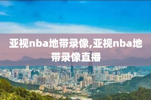 亚视nba地带录像,亚视nba地带录像直播