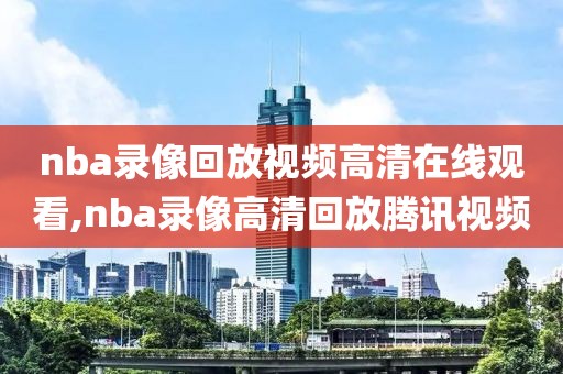 nba录像回放视频高清在线观看,nba录像高清回放腾讯视频