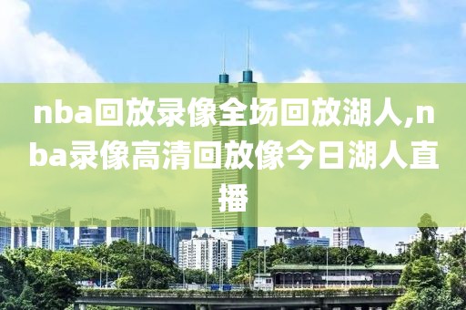 nba回放录像全场回放湖人,nba录像高清回放像今日湖人直播