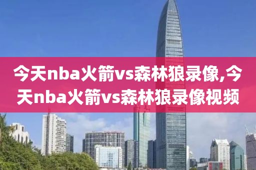 今天nba火箭vs森林狼录像,今天nba火箭vs森林狼录像视频