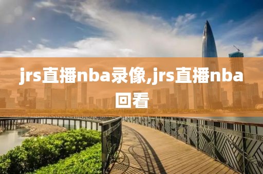 jrs直播nba录像,jrs直播nba回看