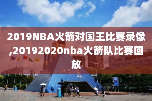 2019NBA火箭对国王比赛录像,20192020nba火箭队比赛回放