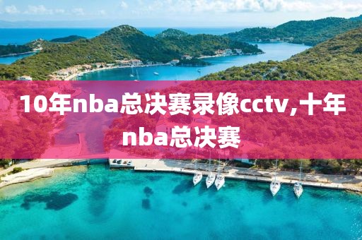 10年nba总决赛录像cctv,十年nba总决赛