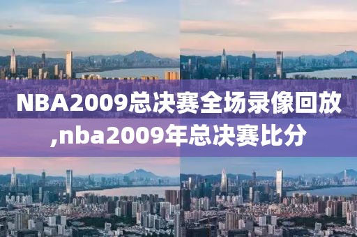 NBA2009总决赛全场录像回放,nba2009年总决赛比分