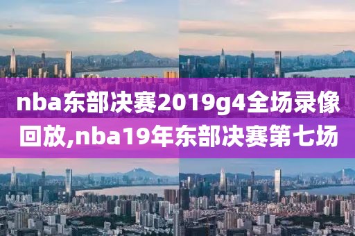 nba东部决赛2019g4全场录像回放,nba19年东部决赛第七场