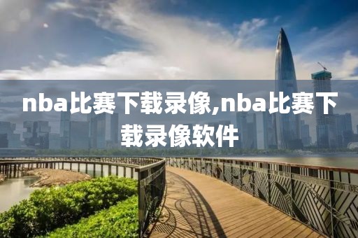 nba比赛下载录像,nba比赛下载录像软件