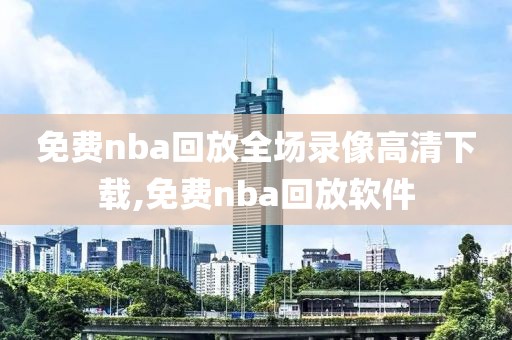 免费nba回放全场录像高清下载,免费nba回放软件