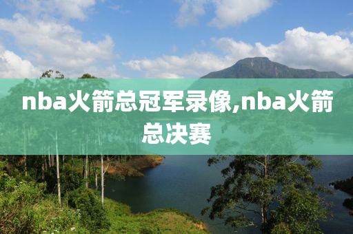 nba火箭总冠军录像,nba火箭总决赛