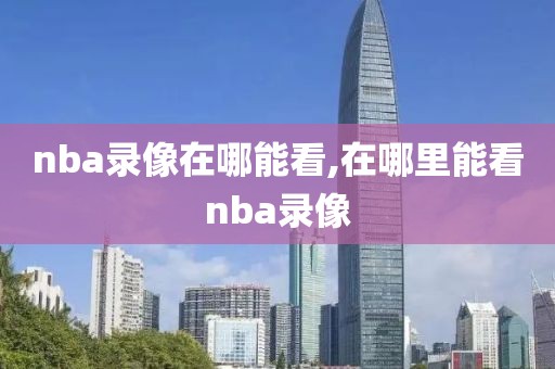 nba录像在哪能看,在哪里能看nba录像